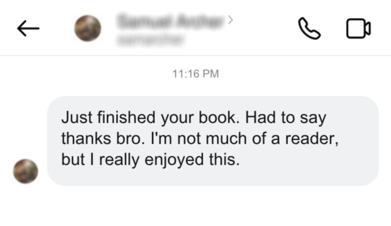 Message from a reader: “Just finished your book. Had to say thanks bro. I'm not much of a reader, but I really enjoyed this.”